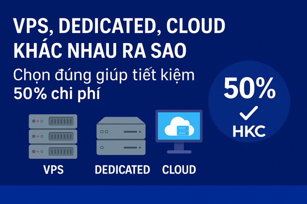 VPS, Dedicated, Cloud khác nhau ra sao – Chọn đúng giúp tiết kiệm 50% chi phí